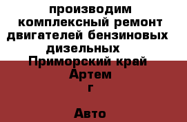 производим комплексный ремонт двигателей бензиновых -дизельных  - Приморский край, Артем г. Авто » Продажа запчастей   